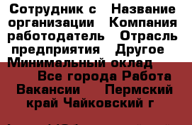 Сотрудник с › Название организации ­ Компания-работодатель › Отрасль предприятия ­ Другое › Минимальный оклад ­ 27 000 - Все города Работа » Вакансии   . Пермский край,Чайковский г.